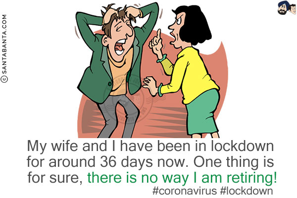 My wife and I have been in lockdown for around 36 days now.<br/>
One thing is for sure, there is no way I am retiring!