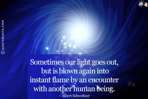 Sometimes our light goes out, but is blown again into instant flame by an encounter with another human being.