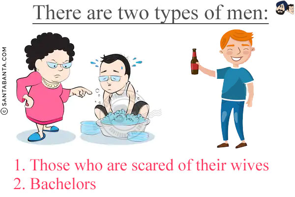 There are two types of men:<br/>

1. Those who are scared of their wives<br/>

2. Bachelors