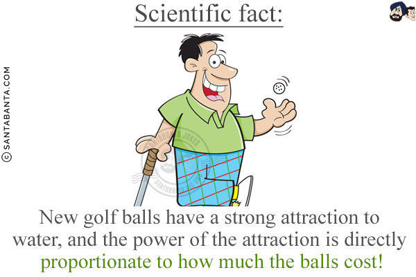 Scientific fact:<br/>
New golf balls have a strong attraction to water, and the power of the attraction is directly proportionate to how much the balls cost!