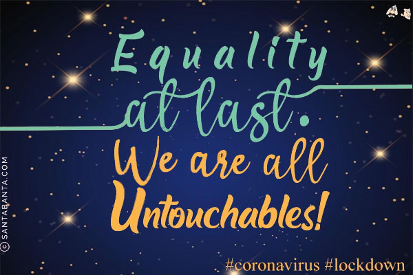 Equality at last.<br/>
We are all untouchables!