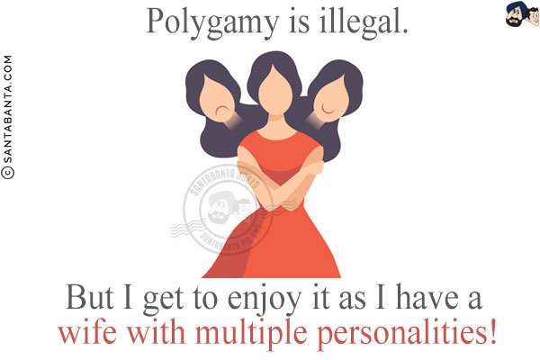 Polygamy is illegal.<br/>
But I get to enjoy it as I have a wife with multiple personalities!