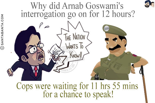 Why did Arnab Goswami's interrogation go on for 12 hours?<br/>
Cops were waiting for 11 hrs 55 mins for a chance to speak!