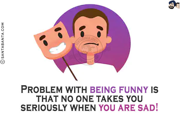 Problem with being funny is that no one takes you seriously when you are sad!