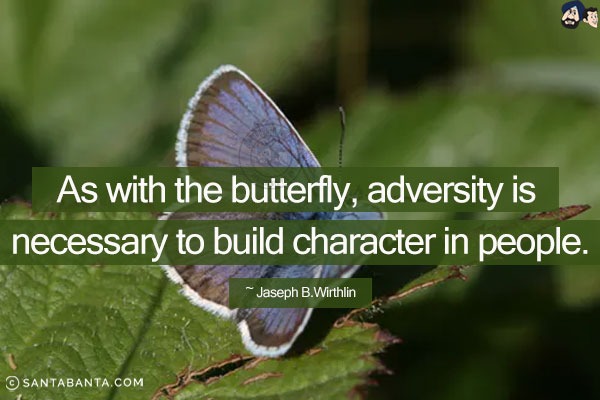 As with butterfly, adversity is necessary to build character in people.