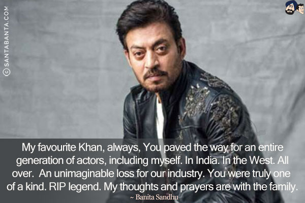 My favourite Khan, always, You paved the way for an entire generation of actors, including myself. In India. In the West. All over. An unimaginable loss for our industry. You were truly one of a kind. RIP legend. My thoughts and prayers are with the family.