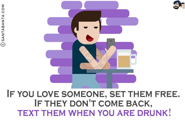 If you love someone, set them free. If they don't come back, text them when you are drunk!