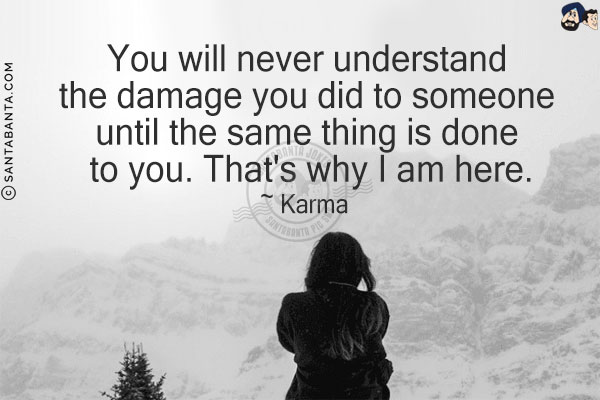 You will never understand the damage you did to someone until the same thing is done to you. That's why I am here.<br/>
~ Karma