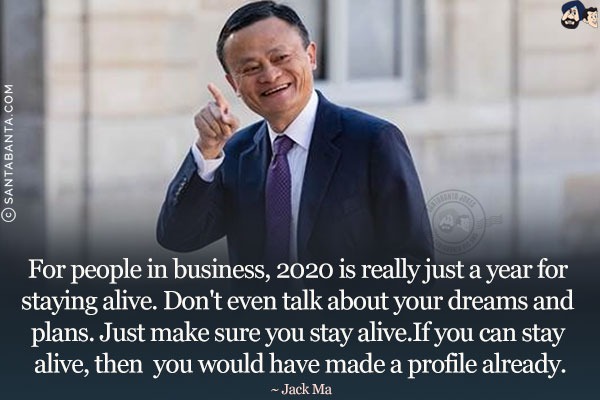 For people in business, 2020 is really just a year for staying alive. Don't even talk about your dreams and plans. Just make sure you stay alive. If you can stay alive, then you would have made a profile already.