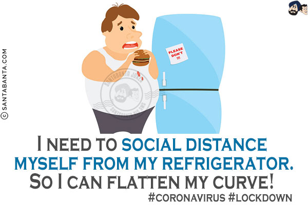 I need to social distance myself from my refrigerator.<br/>
So I can flatten my curve!