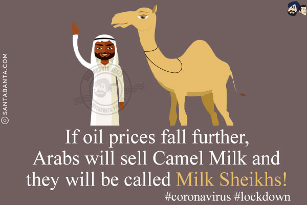 If oil prices fall further, Arabs will sell Camel Milk and they will be called Milk Sheikhs!