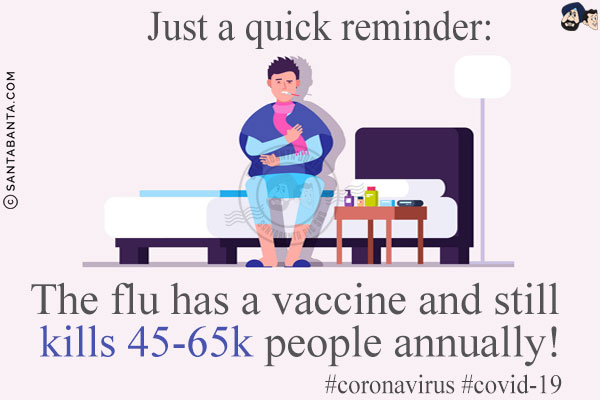 Just a quick reminder:<br/>
The flu has a vaccine and still kills 45-65k people annually!