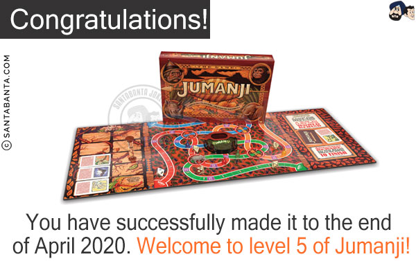 Congratulations!<br/>
You have successfully made it to the end of April 2020.<br/>
Welcome to level 5 of Jumanji!