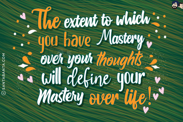 The extent to which you have mastery over your thoughts will define your mastery over life!