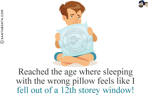 Reached the age where sleeping with the wrong pillow feels like I fell out of a 12th storey window!