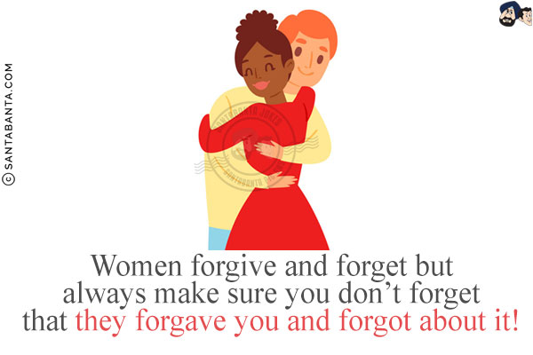 Women forgive and forget but always make sure you don't forget that they forgave you and forgot about it!