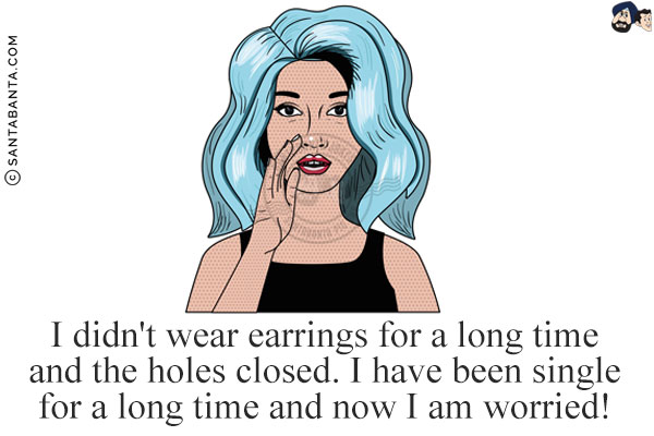 I didn't wear earrings for a long time and the holes closed.<br/>
I have been single for a long time and now I am worried!