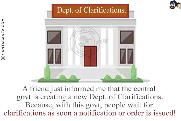 A friend just informed me that the central govt is creating a new Dept. of Clarifications.<br/>
Because, with this govt, people wait for clarifications as soon a notification or order is issued!