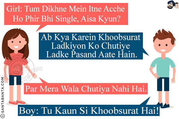 Girl: Tum Dikhne Mein Itne Acche Ho Phir Bhi Single, Aisa Kyun?<br/>
Boy: Ab Kya Karein Khoobsurat Ladkiyon Ko Chutiye Ladke Pasand Aate Hain.<br/>
Girl: Par Mera Wala Chutiya Nahi Hai.<br/>
Boy: Tu Kaun Si Khoobsurat Hai!