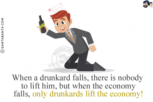 When a drunkard falls, there is nobody to lift him, but when the economy falls, only drunkards lift the economy!