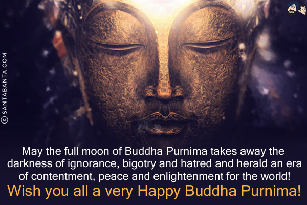 May the full moon of Buddha Purnima takes away the darkness of ignorance, bigotry and hatred and herald an era of contentment, peace and enlightenment for the world! <br/>
Wish you all a very Happy Buddha Purnima!