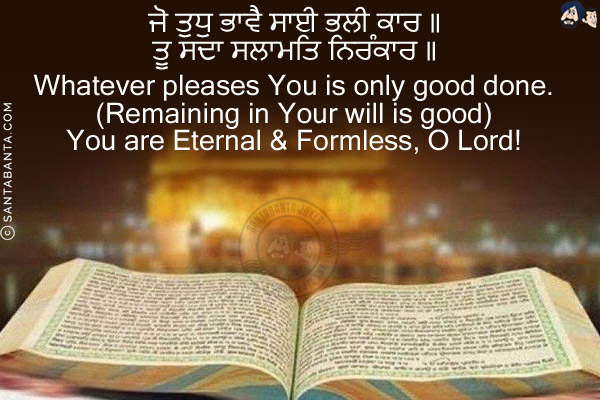 ਜੋ ਤੁਧੁ ਭਾਵੈ ਸਾਈ ਭਲੀ ਕਾਰ ॥<br/>
ਤੂ ਸਦਾ ਸਲਾਮਤਿ ਨਿਰੰਕਾਰ ॥<br/><br/>

Whatever pleases You is only good done.<br/>
(Remaining in Your will is good)<br/>
You are Eternal & Formless, O Lord!