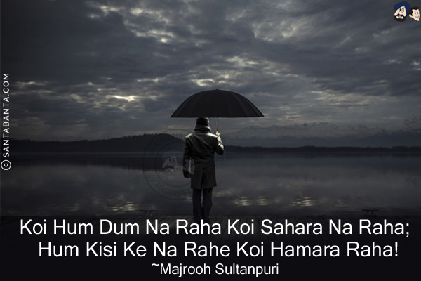 Koi Hum-Dum Na Raha Koi Sahara Na Raha;<br/>
Hum Kisi Ke Na Rahe Koi Hamara Raha!