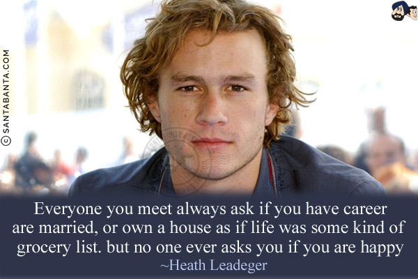 Everyone you meet always asks if you have a career, are married, or own a house, as if life was some kind of grocery list. But no one ever asks you if you are happy.