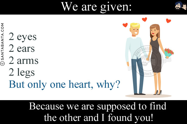 We are given:<br/>
2 eyes<br/>
2 ears<br/>
2 arms<br/>
2 legs<br/>
But only one heart, why?<br/>
Because we are supposed to find the other and I found you!