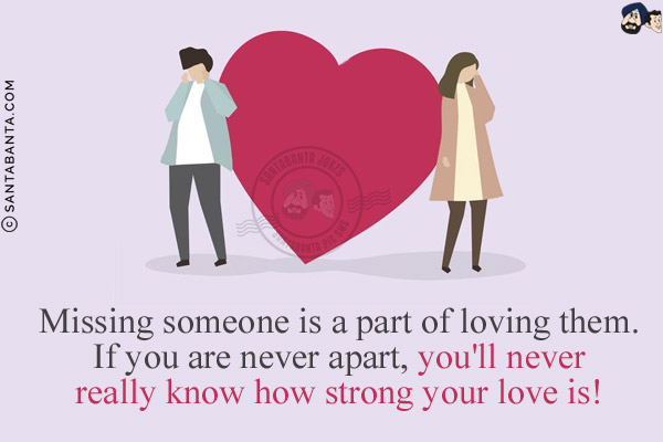 Missing someone is a part of loving them. If you are never apart, you'll never really know how strong your love is!