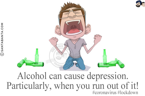 Alcohol can cause depression.<br/>
Particularly, when you run out of it!