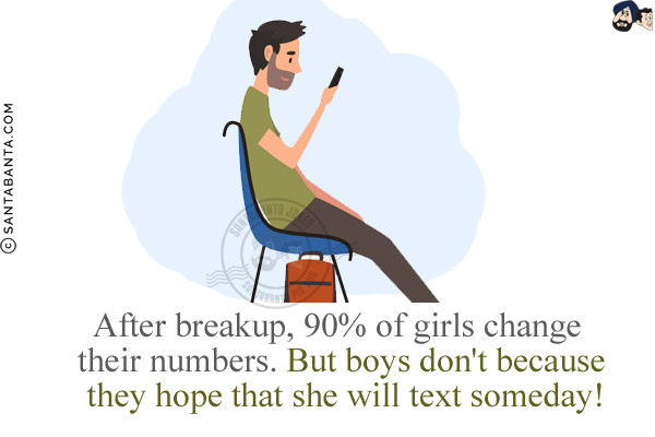 After a breakup, 90% of girls change their numbers.<br/>
But boys don't because they hope that she will text someday!