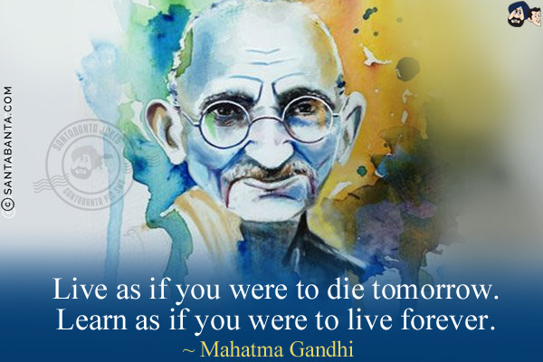 Live as if you were to die tomorrow. Learn as if you were to live forever.