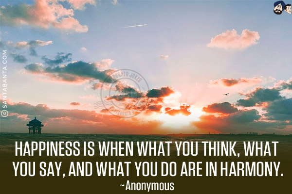 Happiness is when what you think, what you say, and what you do are in harmony.