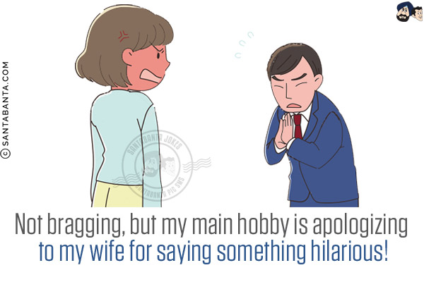 Not bragging, but my main hobby is apologizing to my wife for saying something hilarious!