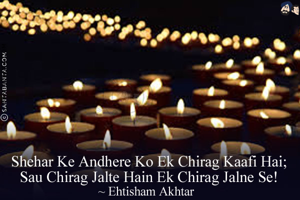 Shehar Ke Andhere Ko Ek Chirag Kaafi Hai;<br/>
Sau Chirag Jalte Hain Ek Chirag Jalne Se!