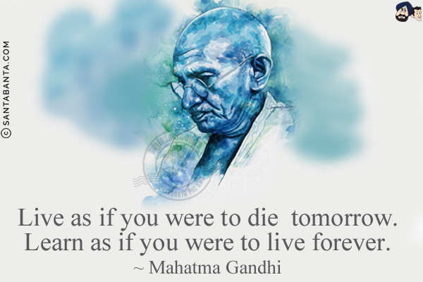 Live as if you were to die tomorrow. Learn as if you were to live forever.