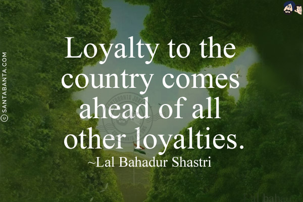 Loyalty to the country comes ahead of all other loyalties.