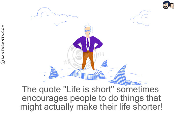 The quote `Life is short` sometimes encourages people to do things that might actually make their life shorter!