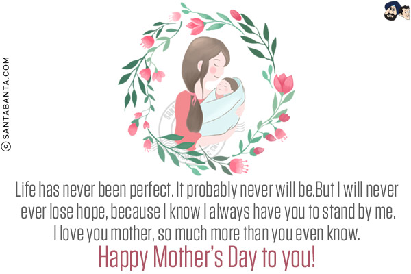 Life has never been perfect. It probably never will be.<br/>
But I will never ever lose hope, because I know I always have you to stand by me.<br/>
I love you mother, so much more than you even know.<br/>
Happy Mother's Day to you!