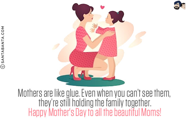 Mothers are like glue. Even when you can't see them, they're still holding the family together.<br/>
Happy Mother's Day to all the beautiful Moms!