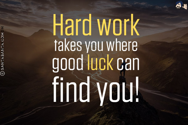 Hard work takes you where good luck can find you!