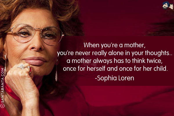 When you're a mother, you're never really alone in your thoughts... a mother always has to think twice once for herself and once for her child.