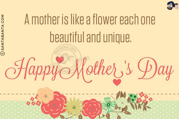 A mother is like a flower each one beautiful and unique.<br/>
Happy Mother's Day!