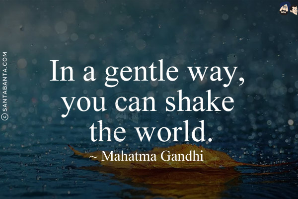 In a gentle way, you can shake the world.