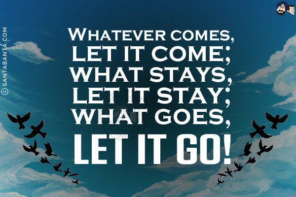 Whatever comes, let it come;<br/>
what stays, let it stay;<br/>
what goes, let it go!