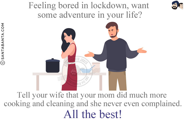 Feeling bored in lockdown, want some adventure in your life?<br/>

Tell your wife that your mom did much more cooking and cleaning and she never even complained.<br/>
All the best!