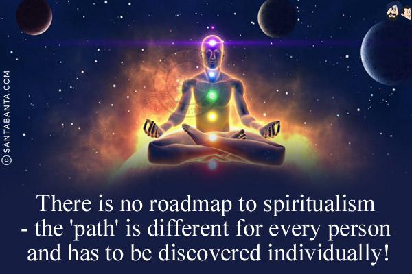 There is no roadmap to spiritualism - the 'path' is different for every person and has to be discovered individually!