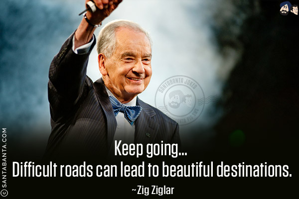 Keep going... difficult roads can lead to beautiful destinations.