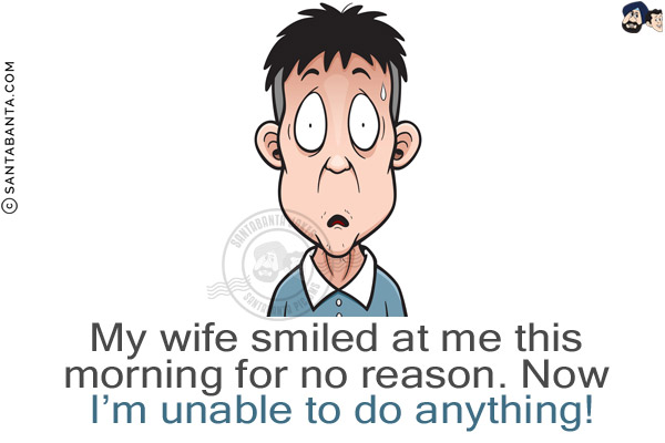 My wife smiled at me this morning for no reason.<br/>
Now I'm unable to do anything!